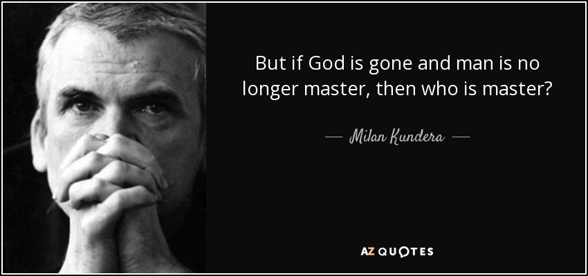 But if God is gone and man is no longer master, then who is master? - Milan Kundera