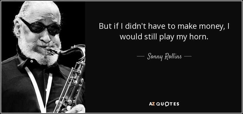 But if I didn't have to make money, I would still play my horn. - Sonny Rollins