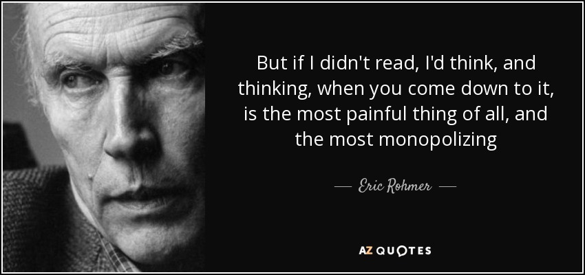 But if I didn't read, I'd think, and thinking, when you come down to it, is the most painful thing of all, and the most monopolizing - Eric Rohmer