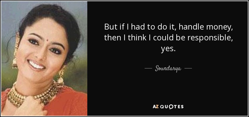 But if I had to do it, handle money, then I think I could be responsible, yes. - Soundarya
