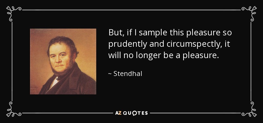 But, if I sample this pleasure so prudently and circumspectly, it will no longer be a pleasure. - Stendhal