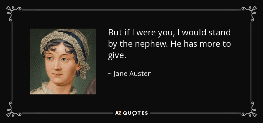 But if I were you, I would stand by the nephew. He has more to give. - Jane Austen
