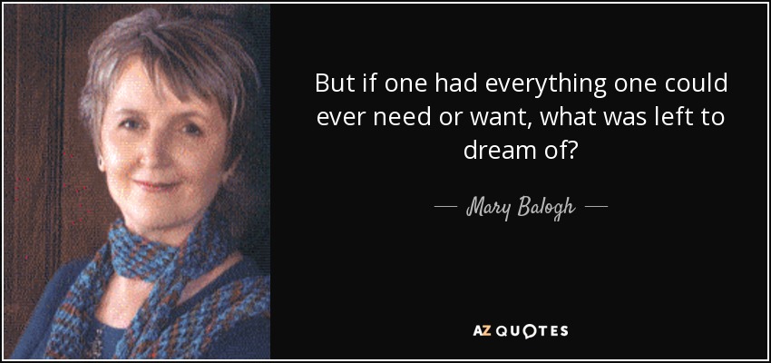But if one had everything one could ever need or want, what was left to dream of? - Mary Balogh