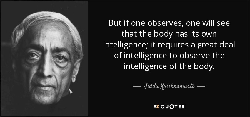 But if one observes, one will see that the body has its own intelligence; it requires a great deal of intelligence to observe the intelligence of the body. - Jiddu Krishnamurti