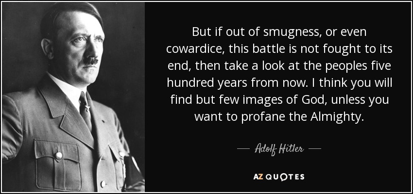 But if out of smugness, or even cowardice, this battle is not fought to its end, then take a look at the peoples five hundred years from now. I think you will find but few images of God, unless you want to profane the Almighty. - Adolf Hitler