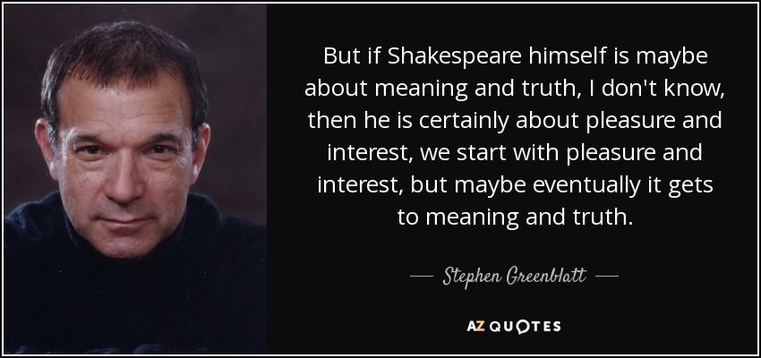 But if Shakespeare himself is maybe about meaning and truth, I don't know, then he is certainly about pleasure and interest, we start with pleasure and interest, but maybe eventually it gets to meaning and truth. - Stephen Greenblatt