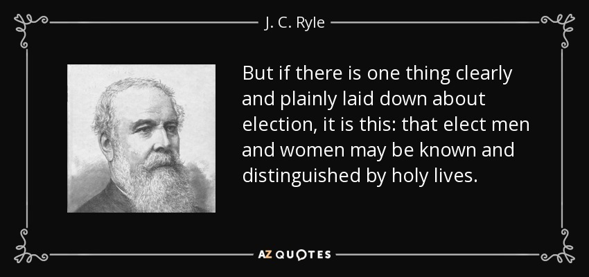 But if there is one thing clearly and plainly laid down about election, it is this: that elect men and women may be known and distinguished by holy lives. - J. C. Ryle