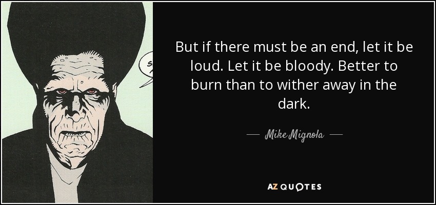 But if there must be an end, let it be loud. Let it be bloody. Better to burn than to wither away in the dark. - Mike Mignola
