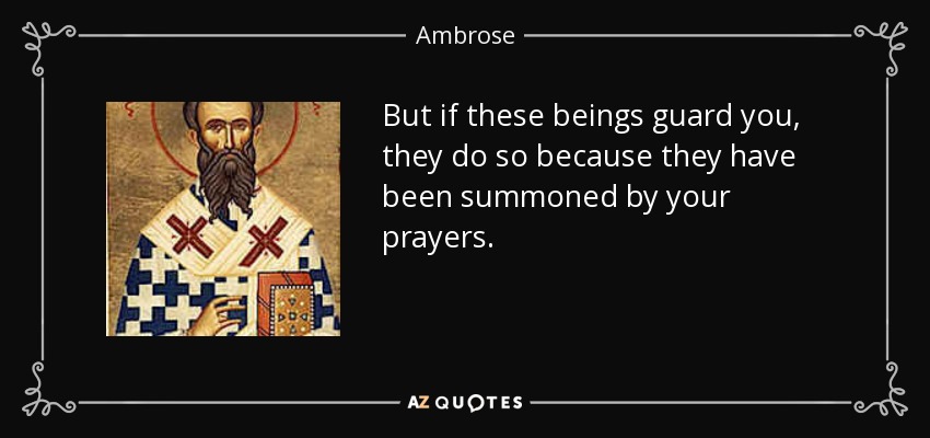 But if these beings guard you, they do so because they have been summoned by your prayers. - Ambrose