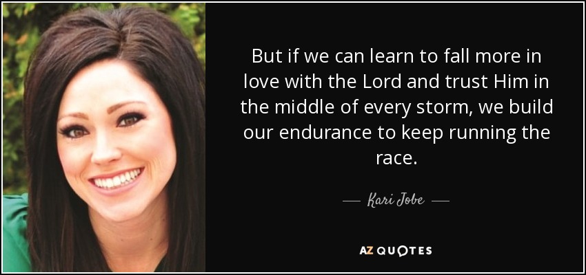 But if we can learn to fall more in love with the Lord and trust Him in the middle of every storm, we build our endurance to keep running the race. - Kari Jobe