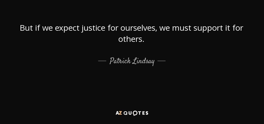 But if we expect justice for ourselves, we must support it for others. - Patrick Lindsay