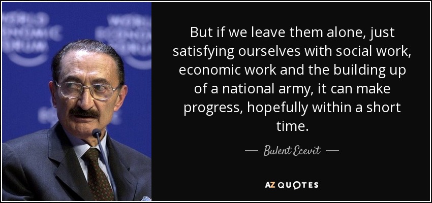 But if we leave them alone, just satisfying ourselves with social work, economic work and the building up of a national army, it can make progress, hopefully within a short time. - Bulent Ecevit