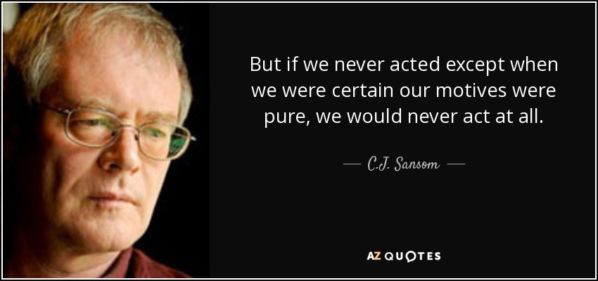 But if we never acted except when we were certain our motives were pure, we would never act at all. - C.J. Sansom