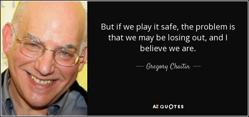 But if we play it safe, the problem is that we may be losing out, and I believe we are. - Gregory Chaitin