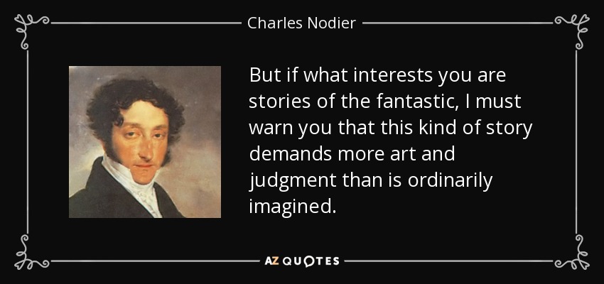 But if what interests you are stories of the fantastic, I must warn you that this kind of story demands more art and judgment than is ordinarily imagined. - Charles Nodier