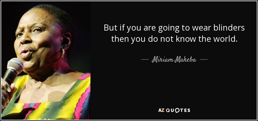 But if you are going to wear blinders then you do not know the world. - Miriam Makeba