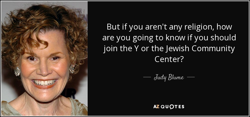 But if you aren't any religion, how are you going to know if you should join the Y or the Jewish Community Center? - Judy Blume