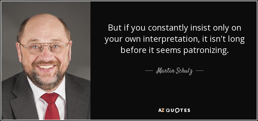 But if you constantly insist only on your own interpretation, it isn't long before it seems patronizing. - Martin Schulz