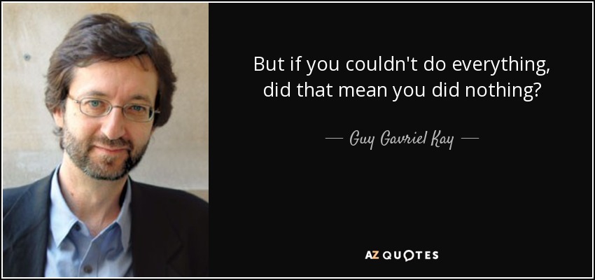 But if you couldn't do everything, did that mean you did nothing? - Guy Gavriel Kay
