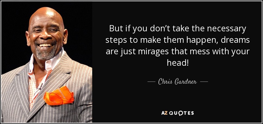 But if you don’t take the necessary steps to make them happen, dreams are just mirages that mess with your head! - Chris Gardner