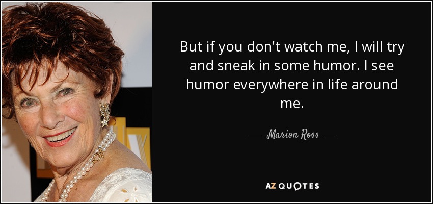 But if you don't watch me, I will try and sneak in some humor. I see humor everywhere in life around me. - Marion Ross