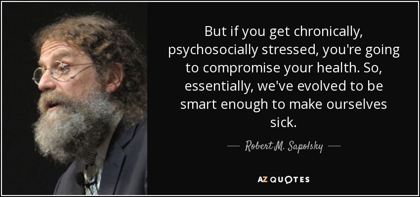 But if you get chronically, psychosocially stressed, you're going to compromise your health. So, essentially, we've evolved to be smart enough to make ourselves sick. - Robert M. Sapolsky