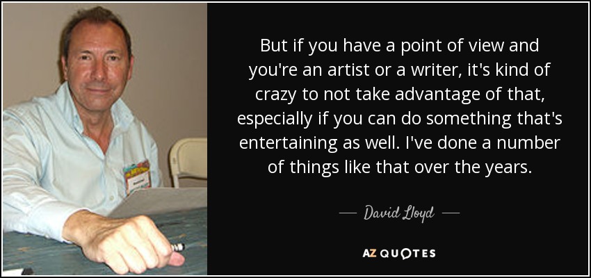 But if you have a point of view and you're an artist or a writer, it's kind of crazy to not take advantage of that, especially if you can do something that's entertaining as well. I've done a number of things like that over the years. - David Lloyd
