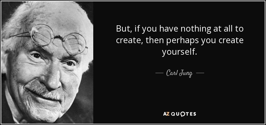 But, if you have nothing at all to create, then perhaps you create yourself. - Carl Jung