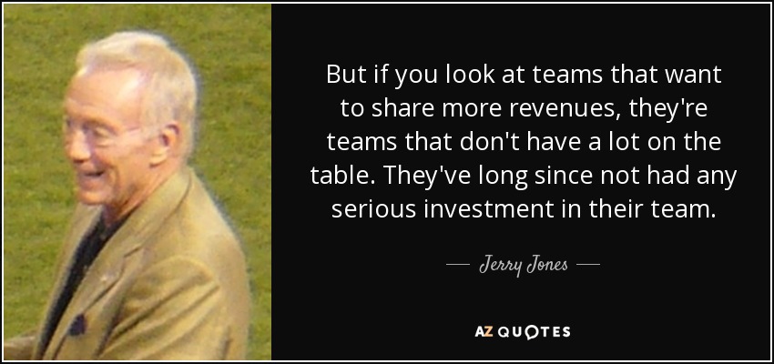 But if you look at teams that want to share more revenues, they're teams that don't have a lot on the table. They've long since not had any serious investment in their team. - Jerry Jones