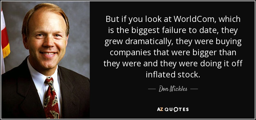 But if you look at WorldCom, which is the biggest failure to date, they grew dramatically, they were buying companies that were bigger than they were and they were doing it off inflated stock. - Don Nickles