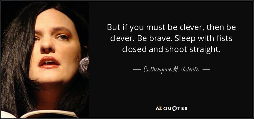 But if you must be clever, then be clever. Be brave. Sleep with fists closed and shoot straight. - Catherynne M. Valente