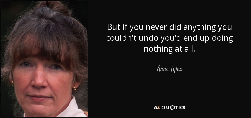 But if you never did anything you couldn't undo you'd end up doing nothing at all. - Anne Tyler