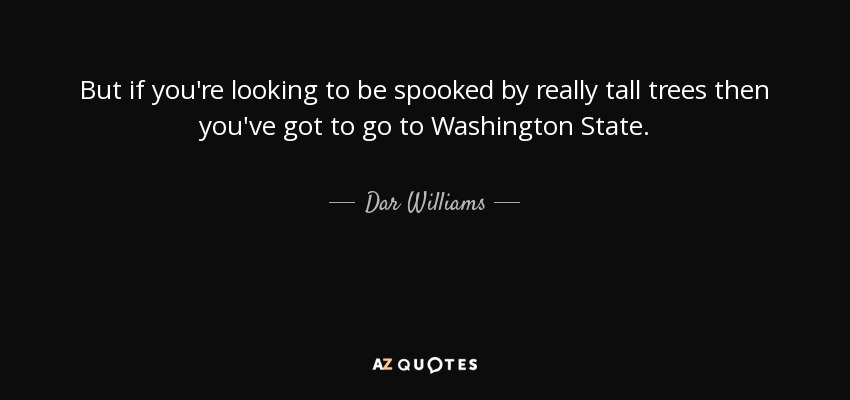 But if you're looking to be spooked by really tall trees then you've got to go to Washington State. - Dar Williams