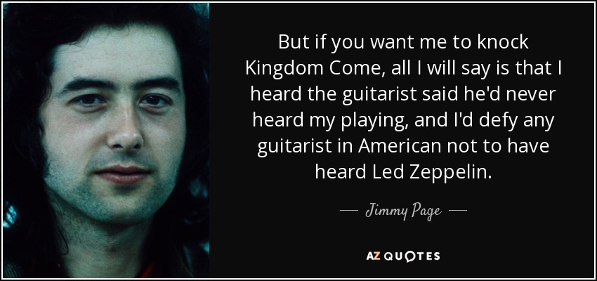 But if you want me to knock Kingdom Come, all I will say is that I heard the guitarist said he'd never heard my playing, and I'd defy any guitarist in American not to have heard Led Zeppelin. - Jimmy Page