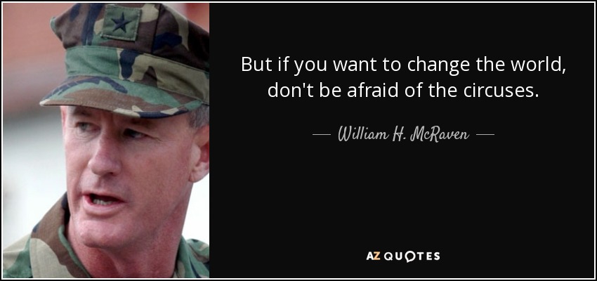But if you want to change the world, don't be afraid of the circuses. - William H. McRaven