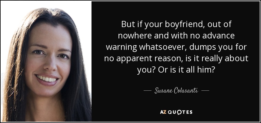 But if your boyfriend, out of nowhere and with no advance warning whatsoever, dumps you for no apparent reason, is it really about you? Or is it all him? - Susane Colasanti