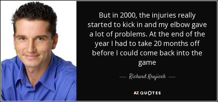 But in 2000, the injuries really started to kick in and my elbow gave a lot of problems. At the end of the year I had to take 20 months off before I could come back into the game - Richard Krajicek