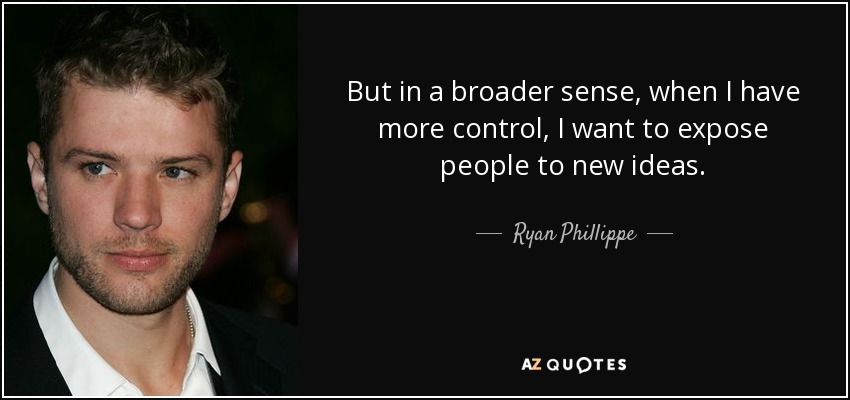 But in a broader sense, when I have more control, I want to expose people to new ideas. - Ryan Phillippe