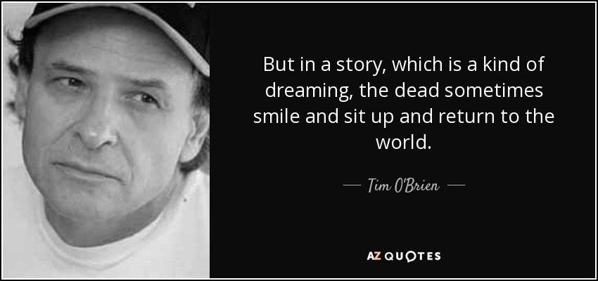 But in a story, which is a kind of dreaming, the dead sometimes smile and sit up and return to the world. - Tim O'Brien