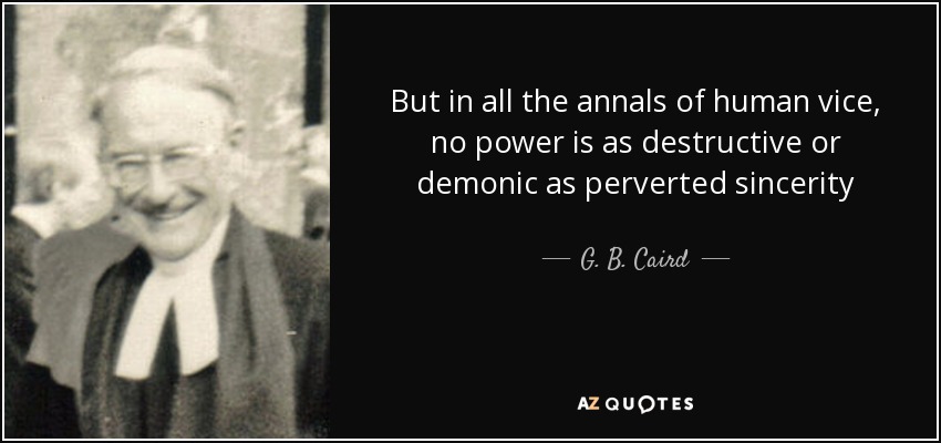 But in all the annals of human vice, no power is as destructive or demonic as perverted sincerity - G. B. Caird
