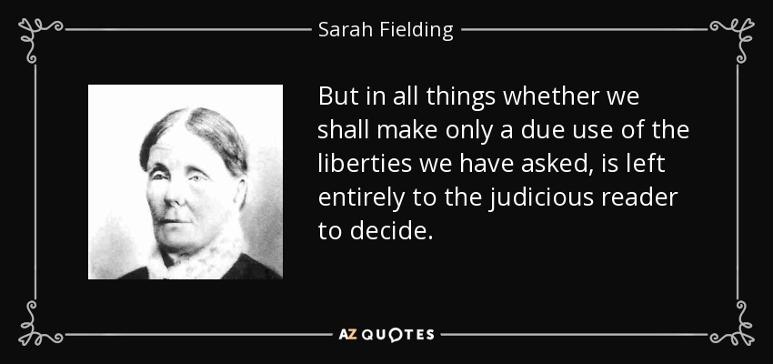 But in all things whether we shall make only a due use of the liberties we have asked, is left entirely to the judicious reader to decide. - Sarah Fielding