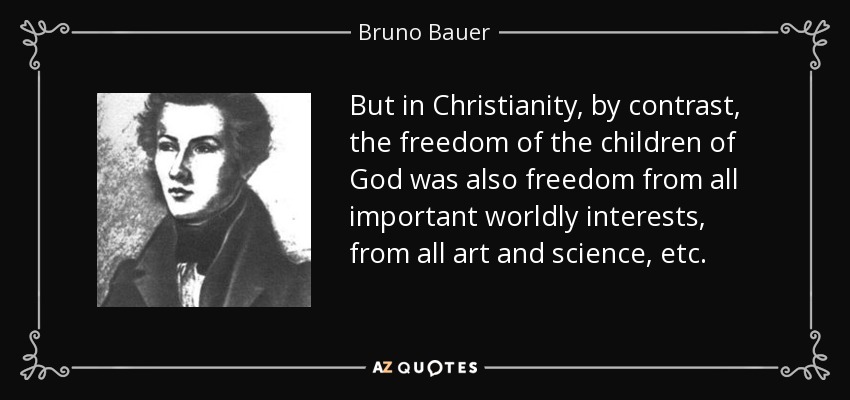 But in Christianity, by contrast, the freedom of the children of God was also freedom from all important worldly interests, from all art and science, etc. - Bruno Bauer