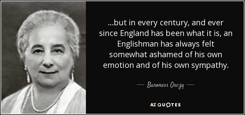 ...but in every century, and ever since England has been what it is, an Englishman has always felt somewhat ashamed of his own emotion and of his own sympathy. - Baroness Orczy