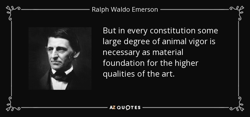 But in every constitution some large degree of animal vigor is necessary as material foundation for the higher qualities of the art. - Ralph Waldo Emerson