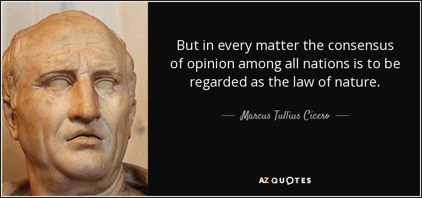 But in every matter the consensus of opinion among all nations is to be regarded as the law of nature. - Marcus Tullius Cicero