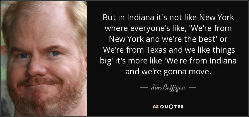 But in Indiana it's not like New York where everyone's like, 'We're from New York and we're the best' or 'We're from Texas and we like things big' it's more like 'We're from Indiana and we're gonna move. - Jim Gaffigan