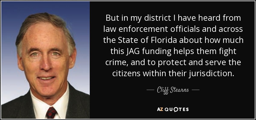 But in my district I have heard from law enforcement officials and across the State of Florida about how much this JAG funding helps them fight crime, and to protect and serve the citizens within their jurisdiction. - Cliff Stearns