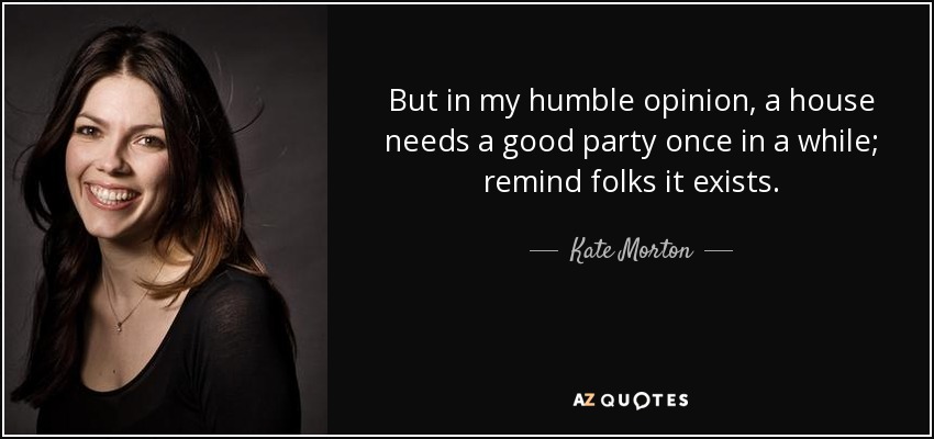 But in my humble opinion, a house needs a good party once in a while; remind folks it exists. - Kate Morton