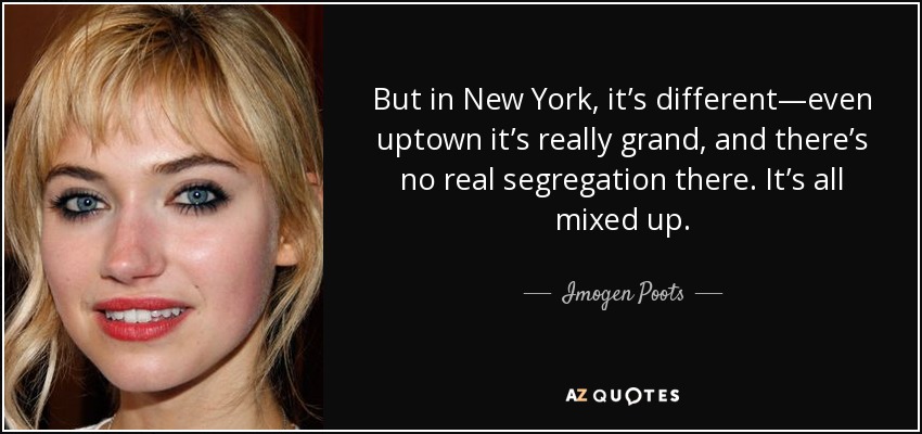 But in New York, it’s different—even uptown it’s really grand, and there’s no real segregation there. It’s all mixed up. - Imogen Poots