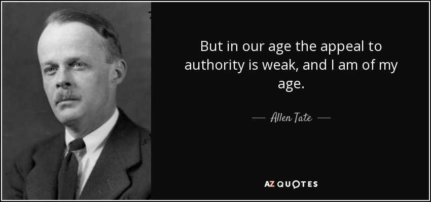 But in our age the appeal to authority is weak, and I am of my age. - Allen Tate